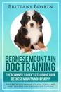 Bernese Mountain Dog Training. The Beginner's Guide to Training Your Bernese Mountain Dog Puppy: Includes Potty Training, Sit, Stay, Fetch, Drop, Leash Training and Socialization Training - Brittany Boykin