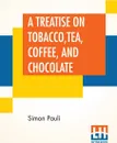 A Treatise On Tobacco, Tea, Coffee, And Chocolate. Written Originally By Simon Pauli; And Now Translated By Dr. James. - Simon Pauli, Dr. Robert James