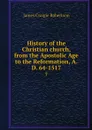 History of the Christian church, from the Apostolic Age to the Reformation, A.D. 64-1517. 7 - James Craigie Robertson
