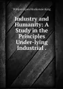 Industry and Humanity: A Study in the Principles Under-lying Industrial . - William Lyon Mackenzie King