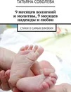 9 месяцев волнений и молитвы, 9 месяцев надежды и любви - Татьяна Соболева