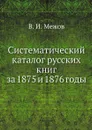 Систематический каталог русских книг за 1875 и 1876 годы - В.И. Межов