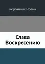 Слава Воскресению - иеромонах Иоанн