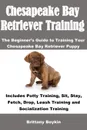 Chesapeake Bay Retriever Training. The Beginner's Guide to Training Your Chesapeake Bay Retriever Puppy: Includes Potty Training, Sit, Stay, Fetch, Drop, Leash Training and Socialization Training - Brittany Boykin