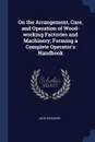 On the Arrangement, Care, and Operation of Wood-working Factories and Machinery; Forming a Complete Operator's Handbook - John Richards