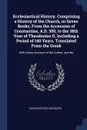 Ecclesiastical History, Comprising a History of the Church, in Seven Books, From the Accession of Constantine, A.D. 305, to the 38th Year of Theodosius II, Including a Period of 140 Years. Translated From the Greek. With Some Account of the Author... - Scholasticus Socrates