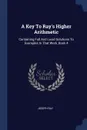 A Key To Ray's Higher Arithmetic. Containing Full And Lucid Solutions To Examples In That Work, Book 4 - Joseph Ray