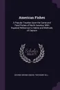 American Fishes. A Popular Treatise Upon the Game and Food Fishes of North America, With Especial Reference to Habits and Methods of Capture - George Brown Goode, Theodore Gill