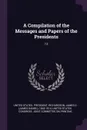 A Compilation of the Messages and Papers of the Presidents. 12 - James D. 1843-1914 Richardson