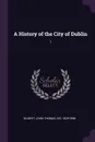 A History of the City of Dublin. 1 - John Thomas Gilbert