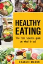 Healthy Eating. The Food Science Guide on What To Eat Healthy Eating Guide (food science food science and nutrition) - Charlie Mason