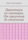 Практикум по лактации. От приучения до отлучения - Нина Александрова