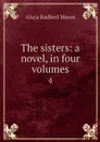 The sisters: a novel, in four volumes. 4 - Alicia Radford Moore