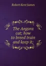 The Angora cat; how to breed train and keep it; - Robert Kent James