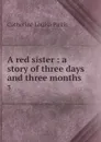 A red sister : a story of three days and three months. 3 - Catherine Louisa Pirkis