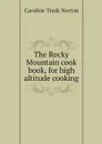 The Rocky Mountain cook book, for high altitude cooking - Caroline Trask Norton