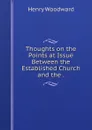 Thoughts on the Points at Issue Between the Established Church and the . - Henry Woodward