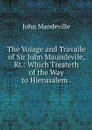 The Voiage and Travaile of Sir John Maundevile, Kt.: Which Treateth of the Way to Hierusalem . - John Mandeville