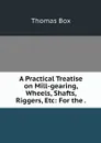 A Practical Treatise on Mill-gearing, Wheels, Shafts, Riggers, Etc: For the . - Thomas Box