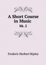 A Short Course in Music . bk. 2 - Frederic Herbert Ripley