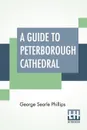 A Guide To Peterborough Cathedral. Comprising A Brief History Of The Monastery With A Descriptive Account; Compiled From The Works Of Gunton, Britton - George Searle Phillips