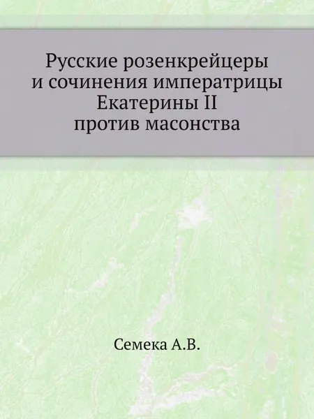 Обложка книги Русские розенкрейцеры и сочинения императрицы Екатерины II против масонства, А.В. Семека