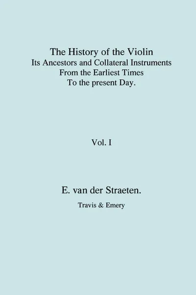 Обложка книги History of the Violin, Its Ancestors and Collateral Instruments from the Earliest Times to the Present Day.  Volume 1. (Fascimile reprint)., Edmund S.J. van der Straeten