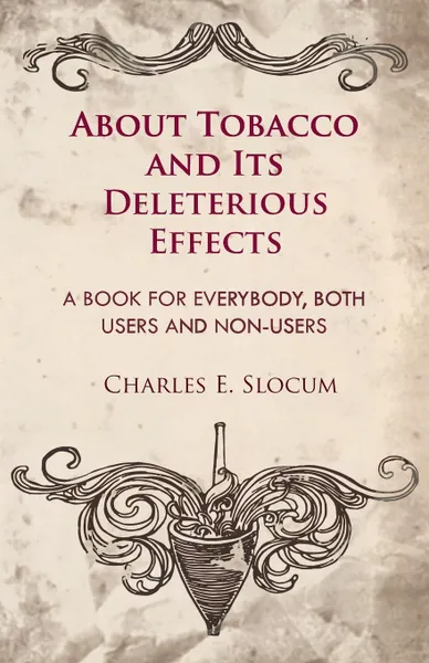 Обложка книги About Tobacco And Its Deleterious Effects - A Book For Everybody, Both Users And Non-Users, Charles E. Slocum