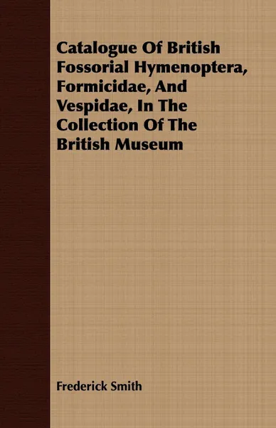 Обложка книги Catalogue Of British Fossorial Hymenoptera, Formicidae, And Vespidae, In The Collection Of The British Museum, Frederick Smith