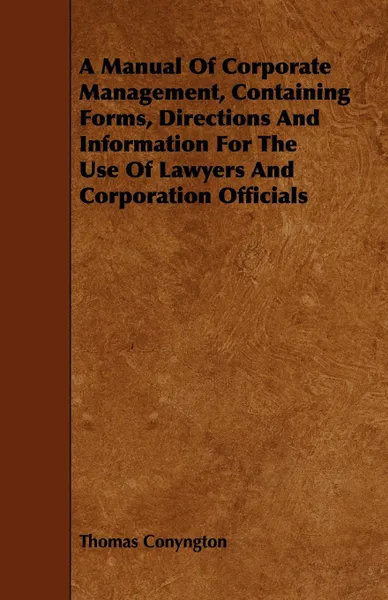 Обложка книги A Manual Of Corporate Management, Containing Forms, Directions And Information For The Use Of Lawyers And Corporation Officials, Thomas Conyngton