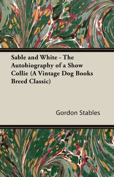 Обложка книги Sable and White - The Autobiography of a Show Collie (A Vintage Dog Books Breed Classic), Gordon Stables