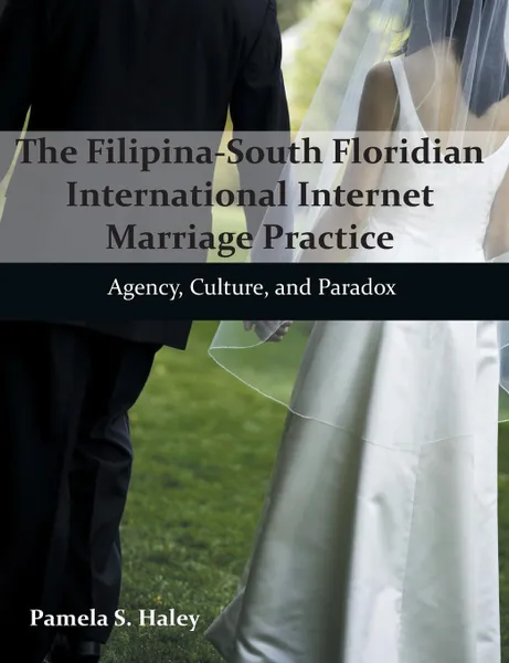 Обложка книги The Filipina-South Floridian International Internet Marriage Practice. Agency, Culture, and Paradox, Pamela S. Haley