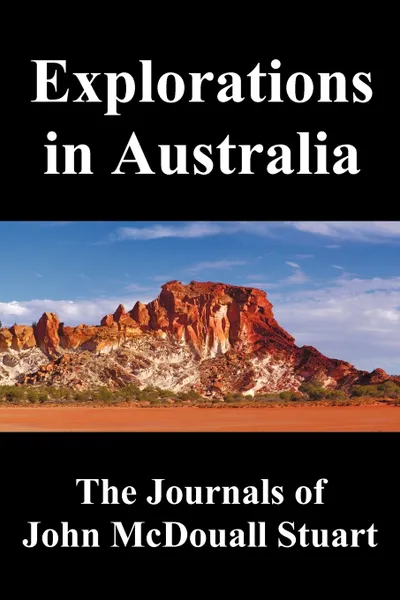 Обложка книги Explorations in Australia. The Journals of John McDouall Stuart, Fully Illustrated, John McDouall Stuart