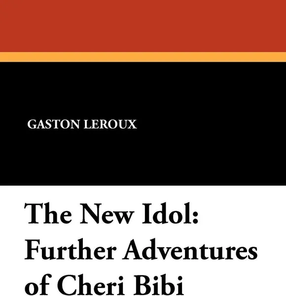 Обложка книги The New Idol. Further Adventures of Cheri Bibi, Gaston LeRoux, Hannaford Bennett