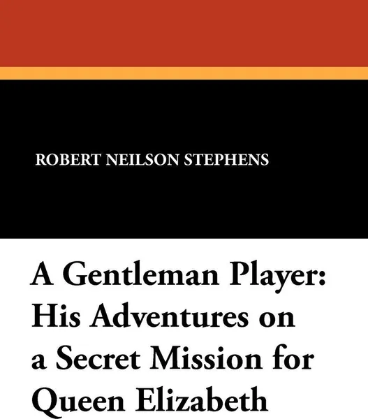 Обложка книги A Gentleman Player. His Adventures on a Secret Mission for Queen Elizabeth, Robert Neilson Stephens