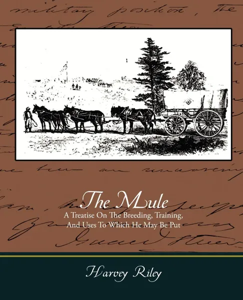 Обложка книги The Mule - A Treatise on the Breeding, Training, and Uses to Which He May Be Put, Harvey Riley