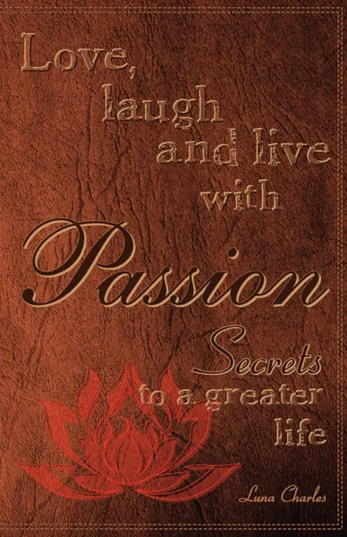 Обложка книги Love, Laugh and Live with Passion, Secrets to a Greater Life, Luna Charles