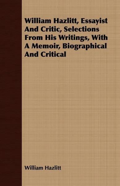 Обложка книги William Hazlitt, Essayist And Critic, Selections From His Writings, With A Memoir, Biographical And Critical, William Hazlitt