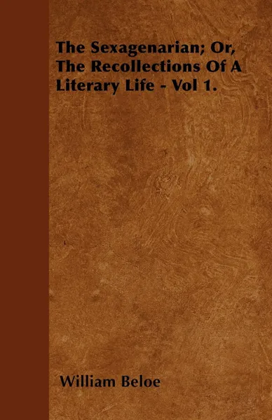 Обложка книги The Sexagenarian; Or, The Recollections Of A Literary Life - Vol 1., William Beloe