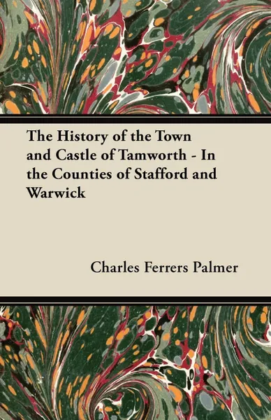 Обложка книги The History of the Town and Castle of Tamworth - In the Counties of Stafford and Warwick, Charles Ferrers Palmer