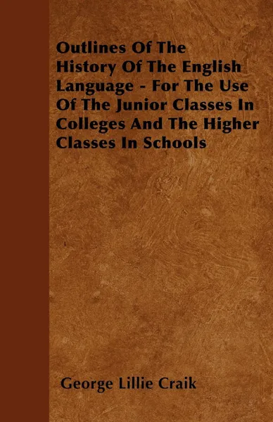 Обложка книги Outlines Of The History Of The English Language - For The Use Of The Junior Classes In Colleges And The Higher Classes In Schools, George Lillie Craik