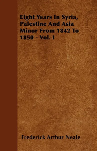 Обложка книги Eight Years In Syria, Palestine And Asia Minor From 1842 To 1850 - Vol. I, Frederick Arthur Neale