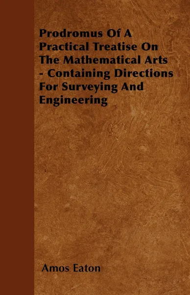 Обложка книги Prodromus Of A Practical Treatise On The Mathematical Arts - Containing Directions For Surveying And Engineering, Amos Eaton
