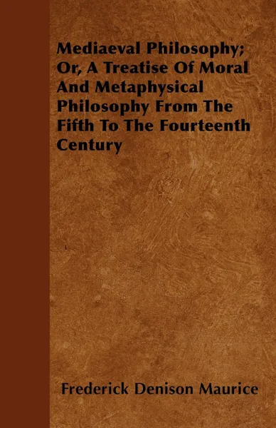 Обложка книги Mediaeval Philosophy; Or, A Treatise Of Moral And Metaphysical Philosophy From The Fifth To The Fourteenth Century, Frederick Denison Maurice