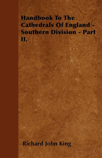 Обложка книги Handbook To The Cathedrals Of England - Southern Division - Part II., Richard John King