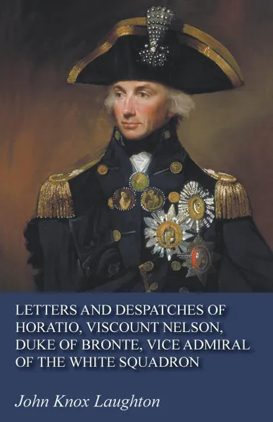Обложка книги Letters and Despatches of Horatio, Viscount Nelson, Duke of Bronte, Vice Admiral of the White Squadron, John Knox Laughton