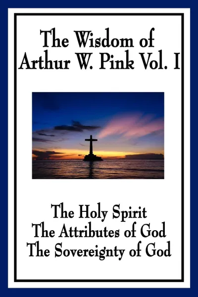 Обложка книги The Wisdom of Arthur W. Pink Vol I. The Holy Spirit, The Attributes of God, The Sovereignty of God, Arthur W. Pink