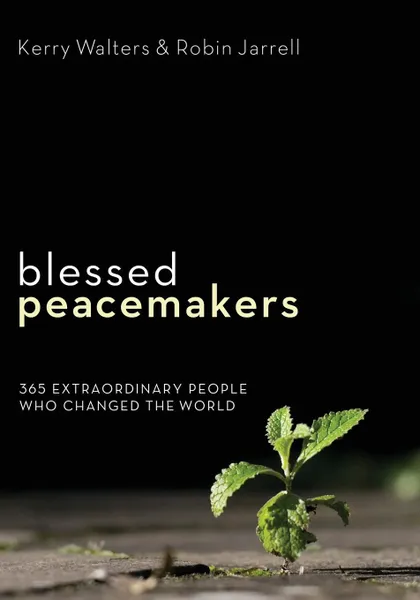 Обложка книги Blessed Peacemakers. 365 Extraordinary People Who Changed the World, Kerry Walters, Robin Jarrell