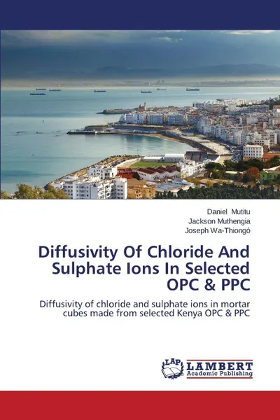 Обложка книги Diffusivity of Chloride and Sulphate Ions in Selected Opc & Ppc, Mutitu Daniel, Muthengia Jackson, Wa-Thiongo Joseph