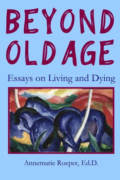 Обложка книги Beyond Old Age. Essays on Living and Dying, Ed D. Annemarie Roeper